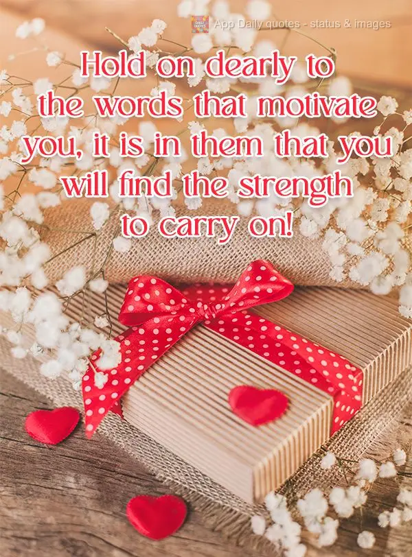 Hold on dearly to the words that motivate you, it is in them that you will find the strength to carry on! 