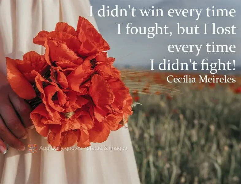 I didn't win every time I fought, but I lost every time I didn't fight!  Cecília Meireles