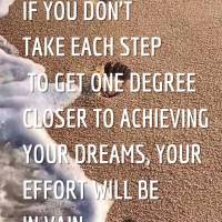 If each step doesn't get you one degree closer to achieving your dreams, your effort will be in vain.
