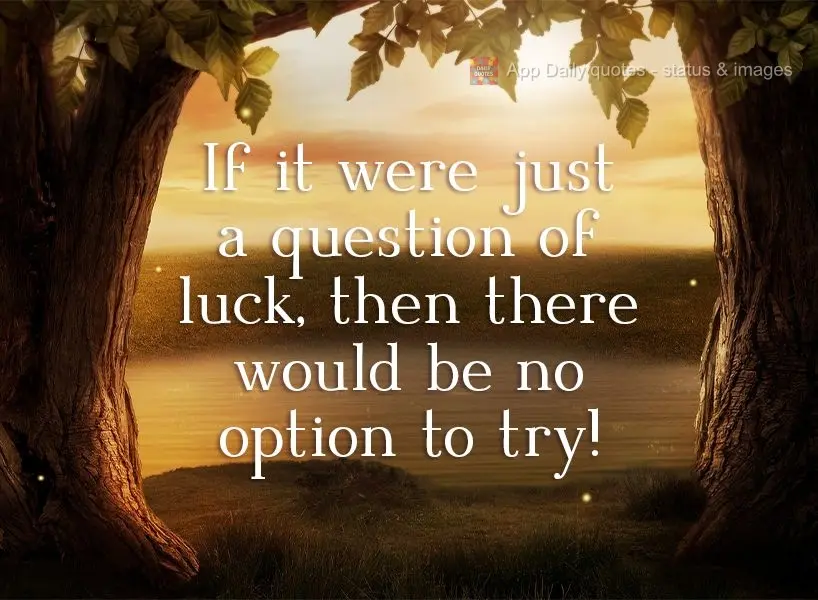 If it were just a question of luck, then there would be no option to try! 