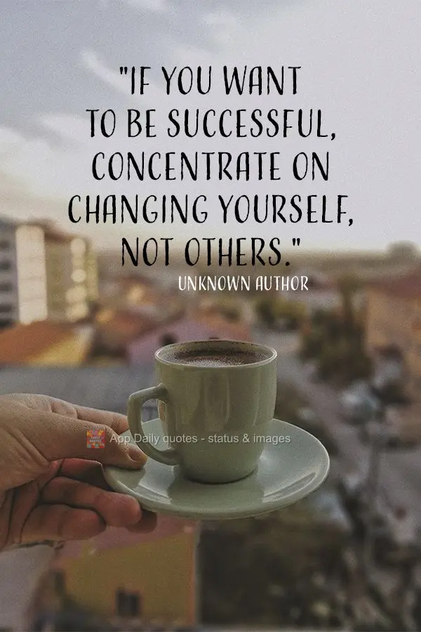 "If you want to be successful, concentrate on changing yourself, not others." Unknown Author