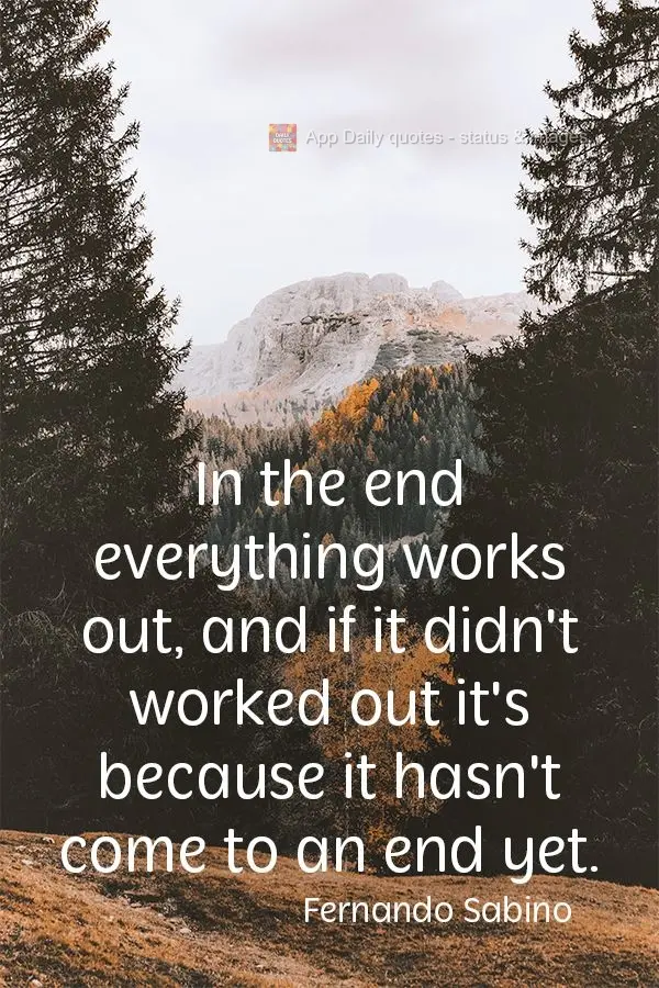 In the end everything works out, and if it didn't work out it's because it hasn't come to an end yet. Fernando Sabino