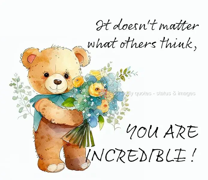 It doesn't matter what others think, you are incredible!