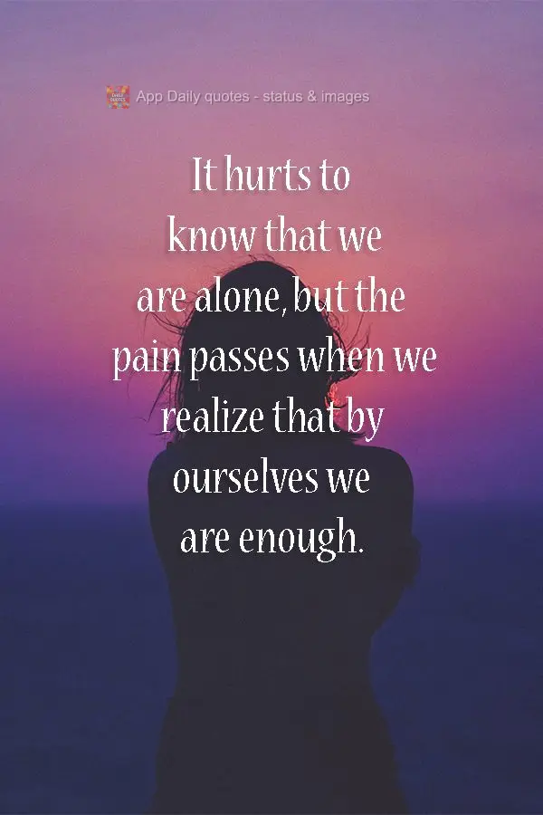 It hurts to know that we are alone, but the pain passes when we realize that by ourselves we are enough. 