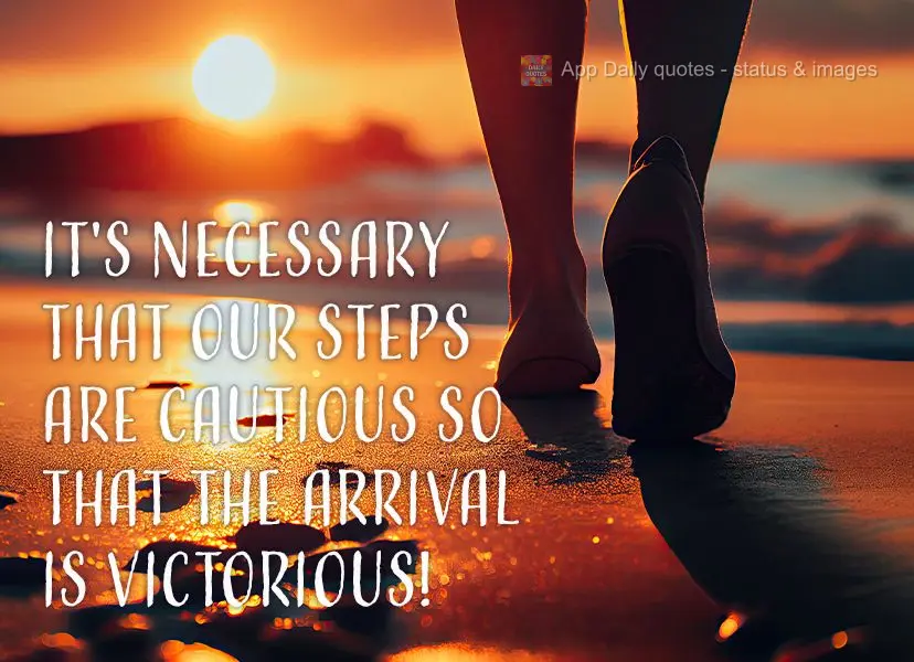 It's necessary that our steps are cautious so that the arrival is victorious!