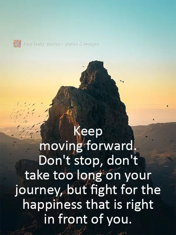 Keep moving forward. Don't stop, don't delay your journey, but fight for the happiness that is right in front of you.
