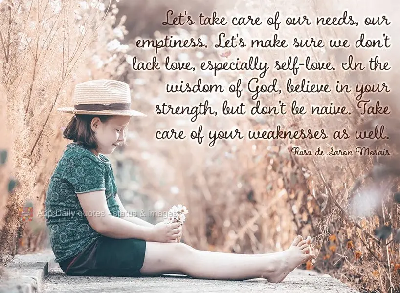 Let's take care of our needs, our emptiness. Let's make sure we don't lack love, especially self-love. In the wisdom of God, believe in your strength, bu...