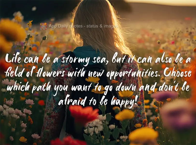 Life can be a stormy sea, but it can also be a field of flowers with new opportunities. Choose which path you want to go down and don't be afraid to be h...