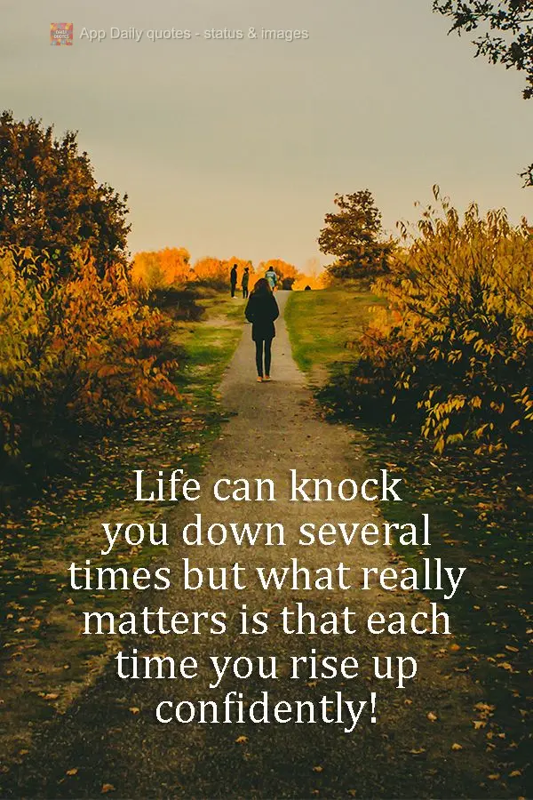 Life can knock you down several times but what really matters is that each time you rise up confidently! 