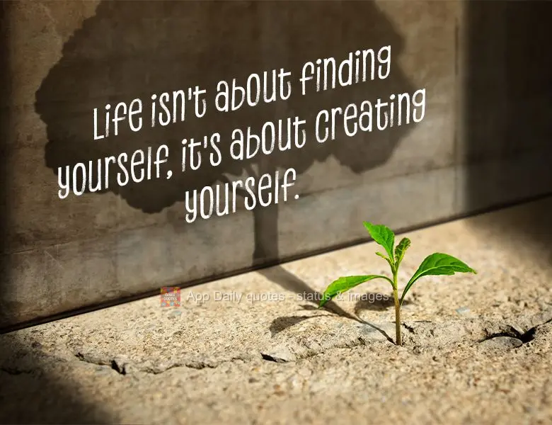 Life isn't about finding yourself, it's about creating yourself.