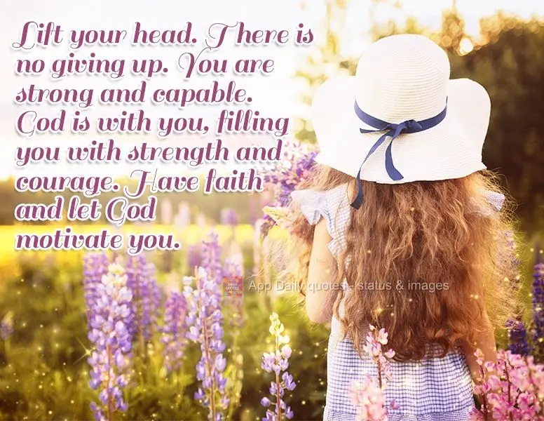 Lift up your head. There is no giving up. You are strong and capable. God is with you, filling you with strength and courage. Have faith and let God moti...