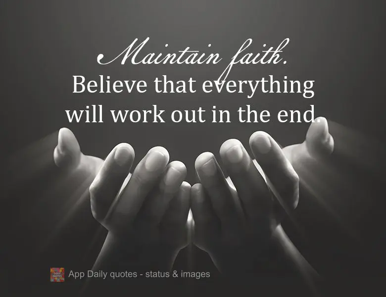Maintain faith. Believe that everything will work out in the end.