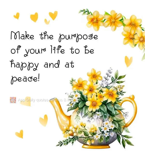 Make the purpose of your life to be happy and at peace!