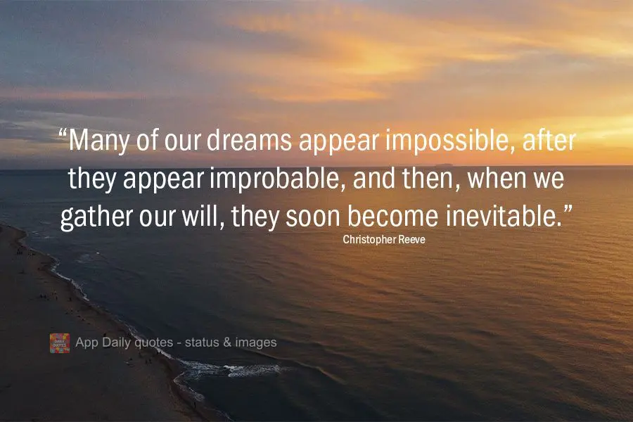 "Many of our dreams appear impossible, after they appear improbable, and then, when we gather our will, they soon become inevitable." Christopher Reeve...