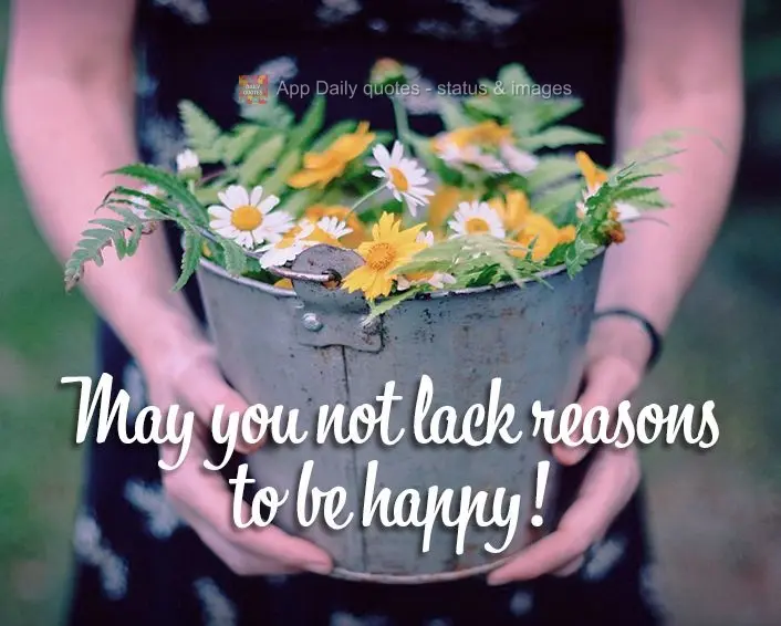 May you not lack reasons to be happy!