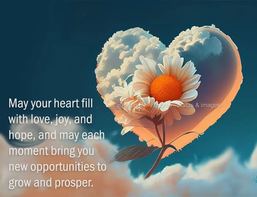 May your heart fill with love, joy, and hope, and may each moment bring you new opportunities to grow and prosper.