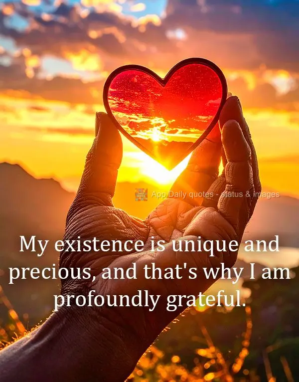 My existence is unique and precious, and that's why I am profoundly grateful.