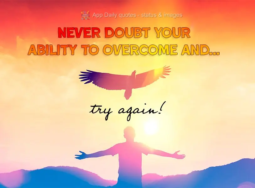 Never doubt your ability to overcome and try again!