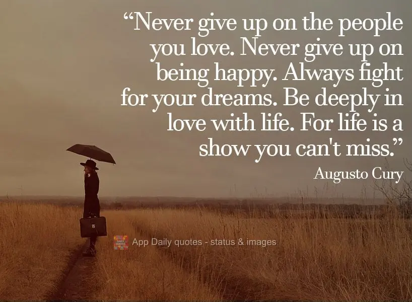 "Never give up on the people you love. Never give up on being happy. Always fight for your dreams. Be deeply in love with life. For life is a show you ca...