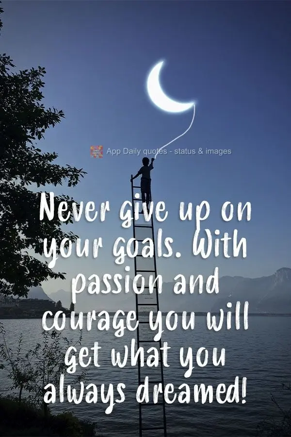 Never give up on your goals. With passion and courage you will achieve what you always dreamed of!