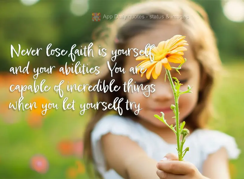 Never lose faith is yourself and your abilities. You are capable of incredible things when you let yourself try.