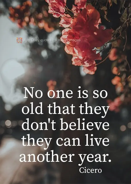 No one is so old that they don't believe they can live another year.  Cicero