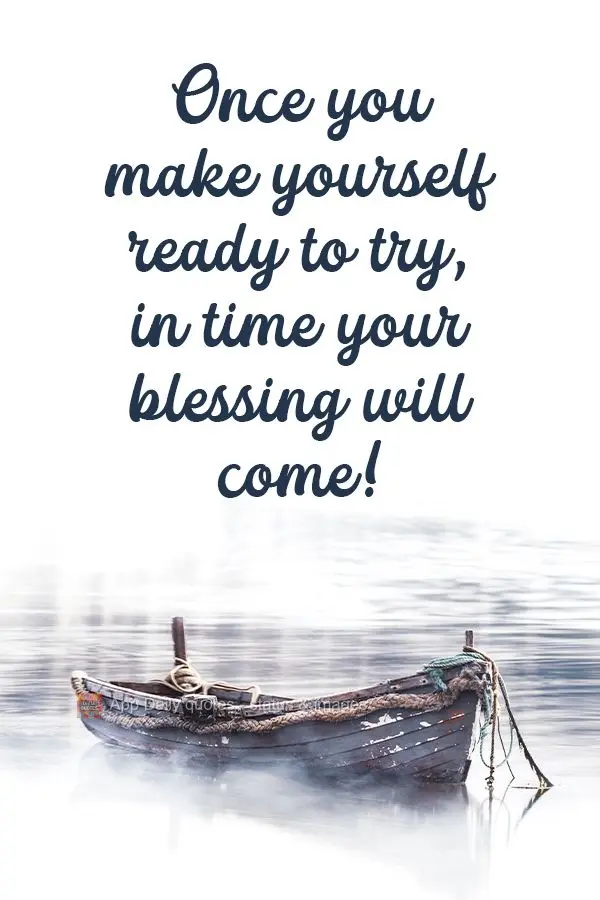 Once you ready yourself to try, in time your blessing will come! 