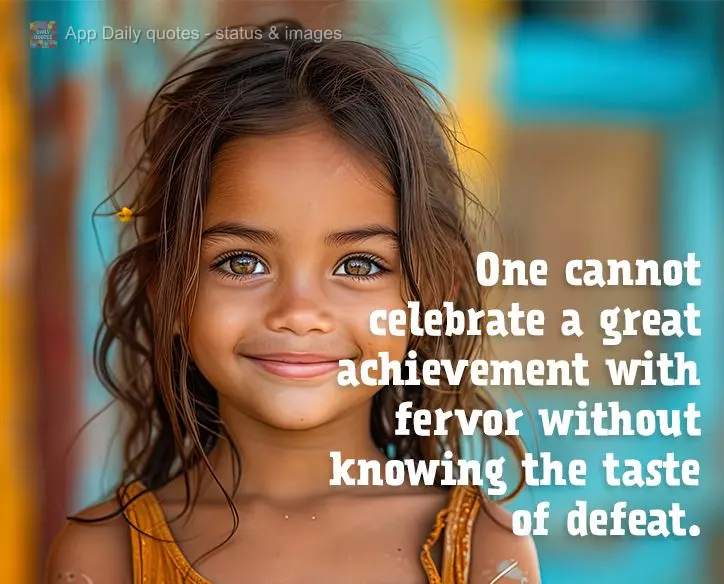 One cannot celebrate a great achievement with fervor without knowing the taste of defeat.