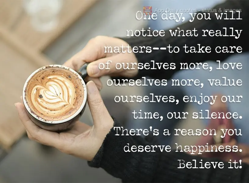 One day, you will notice what really matters--taking care of ourselves more, loving ourselves more, valuing ourselves, enjoying our time, our silence. Th...
