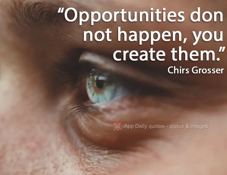 Opportunities don't happen, you create them. Chris Grosser