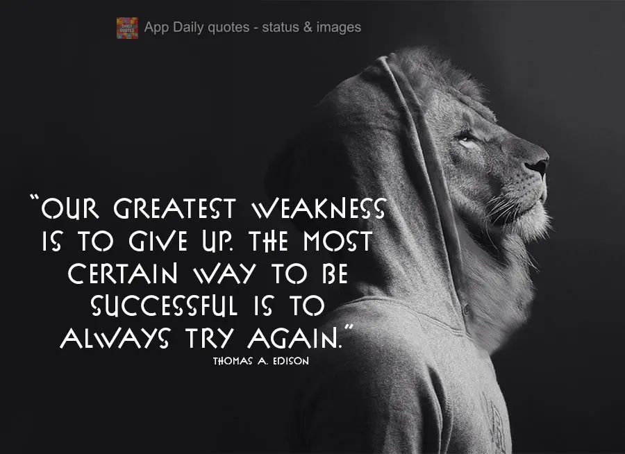 "Our greatest weakness is to give up. The most certain way to be successful is to always try again." Thomas A. Edison