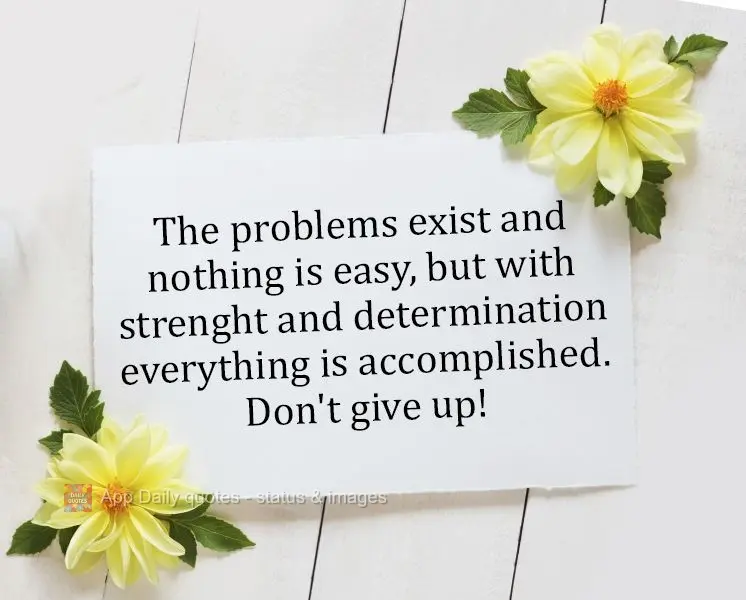 Problems exist and nothing is easy, but with strength and determination, everything will come to pass. Don't give up!