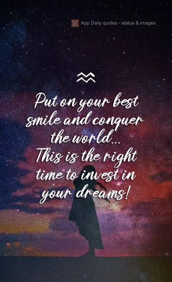 Put on your best smile and conquer the world... This is the right time to invest in your dreams!