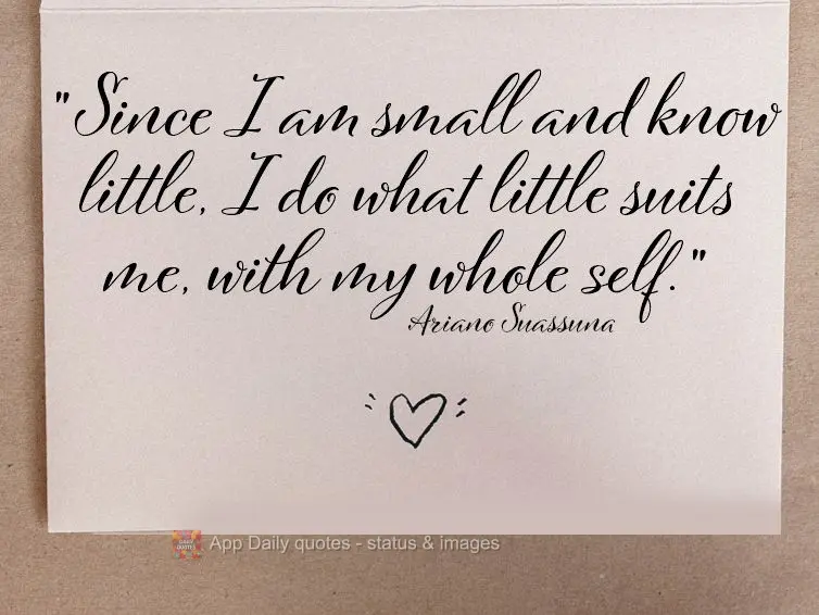 "Since I am small and know little, I do what little suits me, with my whole self." Ariano Suassuna