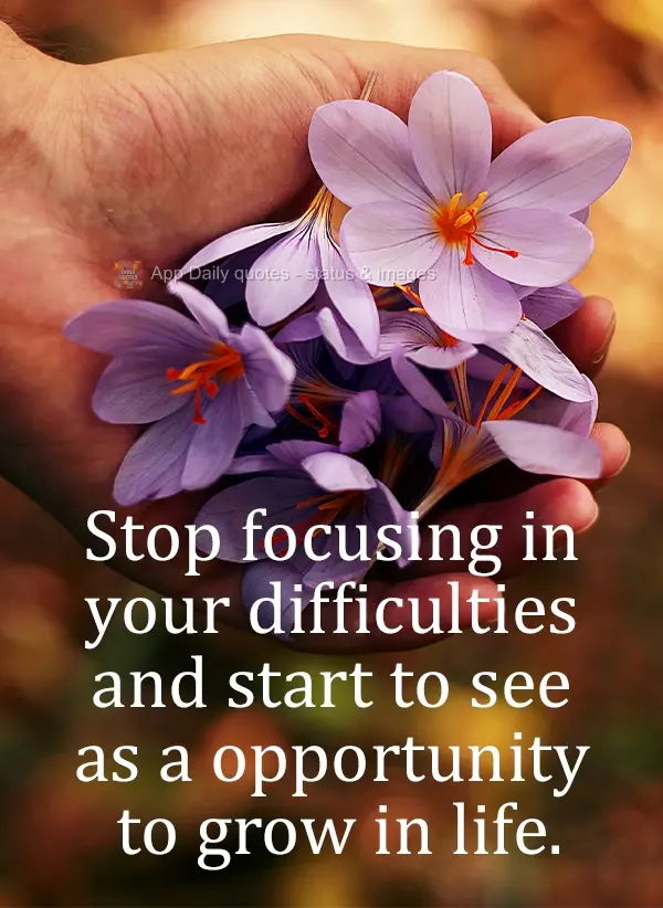 Stop focusing on your difficulties and start to see it as the opportunity to grow in life.