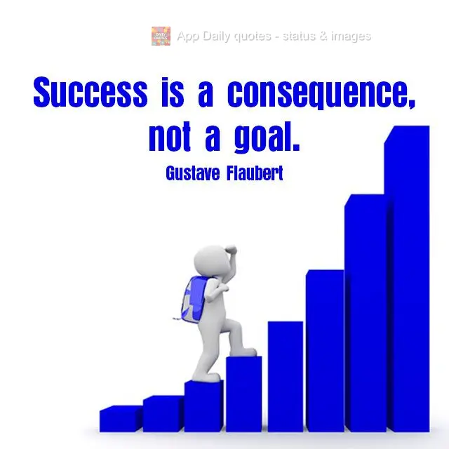 Success is a consequence, not a goal. Gustave Flaubert