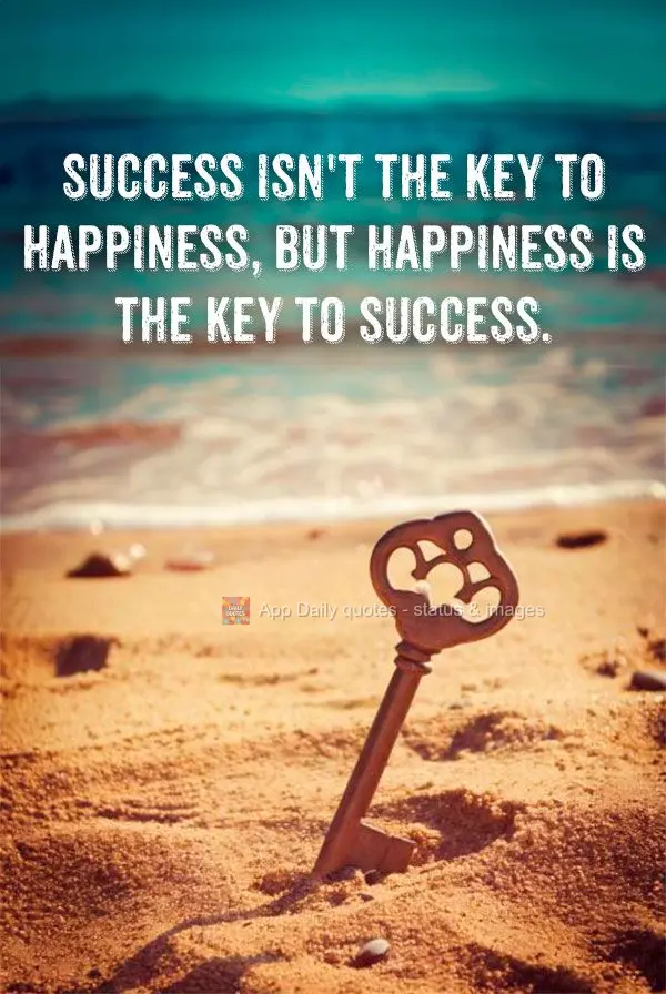 Success isn't the key to happiness, but happiness is the key to success.