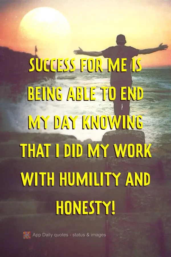 Success to me is being able to end my day knowing that I did my work with humility and honesty!
