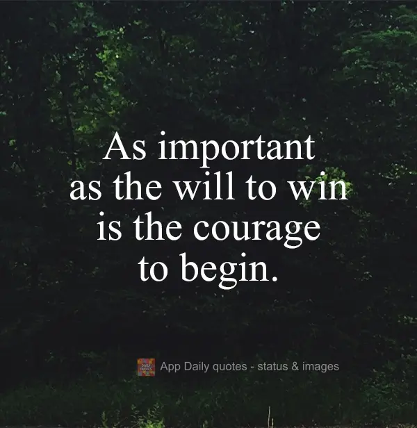 The courage to begin is as important as the will to win.