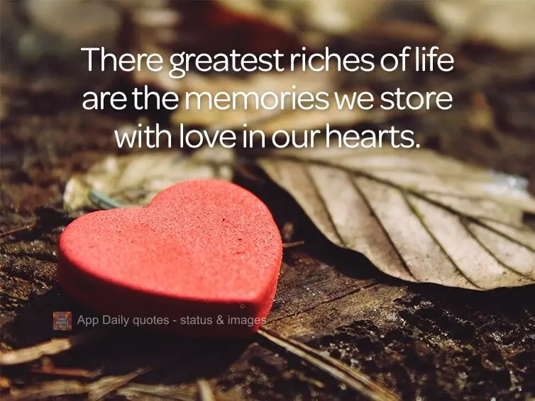 The greatest riches in life are the memories we store lovingly in our hearts.