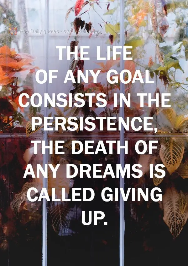 The life of any goal consists in persistence. The death of any dream is called giving up.