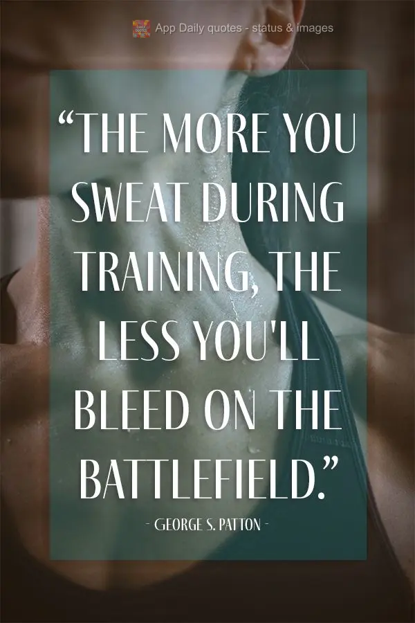 "The more you sweat during training, the less you'll bleed on the battlefield." George S. Patton