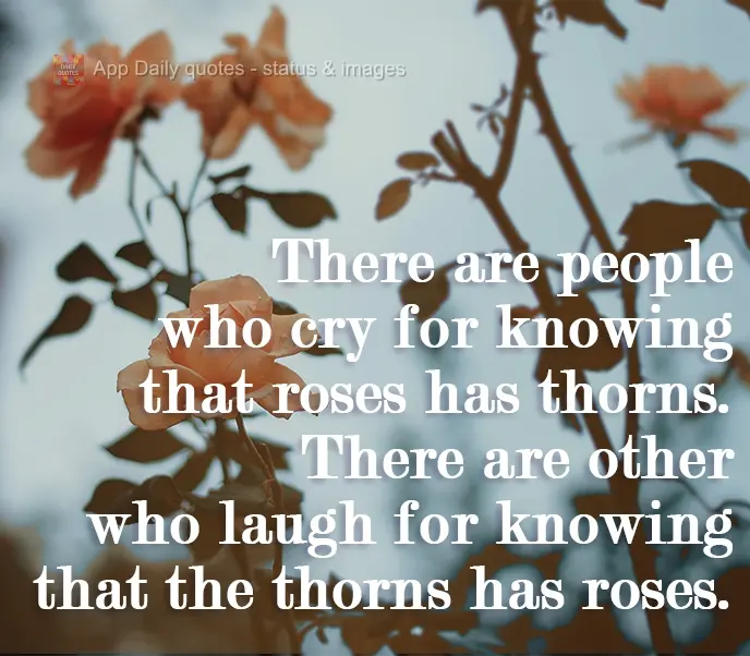 There are people who cry when they find out that roses has thorns. There are others who laugh when they find out that thorns have roses.