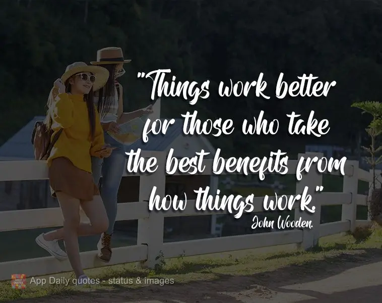 Things work better for those who take the best out of how things work. John Wooden