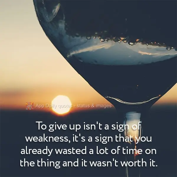 To give up isn't a sign of weakness; it's a sign that you already wasted a lot of time on something and found out it wasn't worth it.