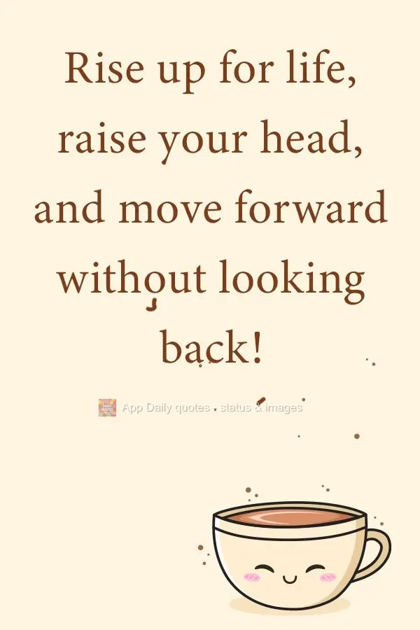 Wake up to life, raise your head, and move forward without looking back! 