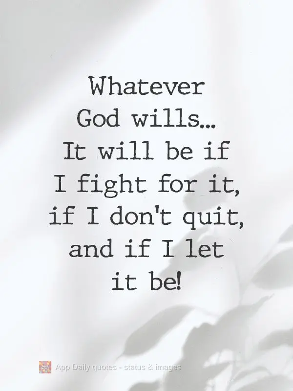 Whatever God wills...It will happen if I fight for it, if I don't quit, and if I let it happen! 