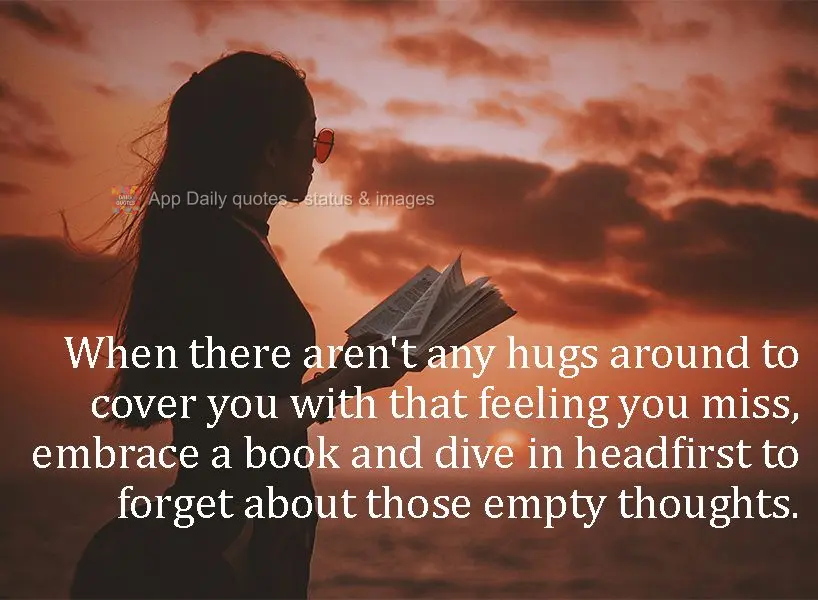 When there aren't any hugs around to cover you with that feeling you miss, embrace a book and dive in headfirst to forget about those empty thoughts. 