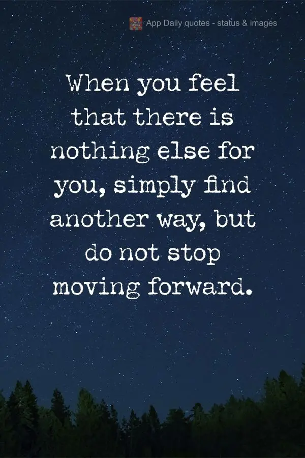 When you feel that there is nothing else for you, simply find another way, but do not stop moving forward.