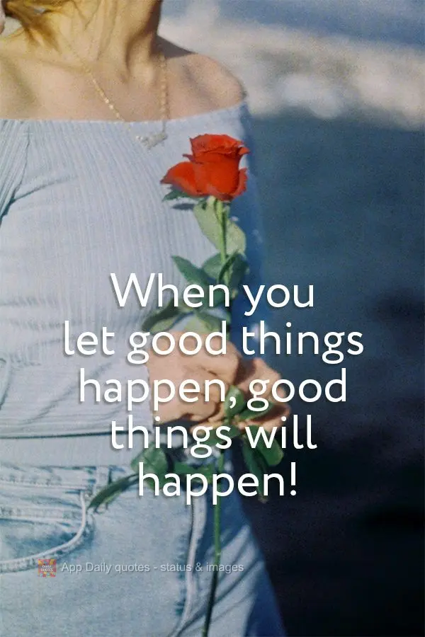 When you let good things happen, good things will happen!